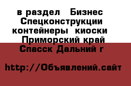  в раздел : Бизнес » Спецконструкции, контейнеры, киоски . Приморский край,Спасск-Дальний г.